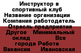 Инструктор в спортивный клуб › Название организации ­ Компания-работодатель › Отрасль предприятия ­ Другое › Минимальный оклад ­ 25 000 - Все города Работа » Вакансии   . Ивановская обл.